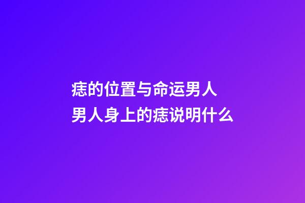 痣的位置与命运男人 男人身上的痣说明什么